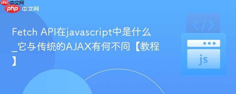 Fetch API在javascript中是什么_它与传统的AJAX有何不同【教程】 第1张 Fetch API在javascript中是什么_它与传统的AJAX有何不同【教程】 第1张