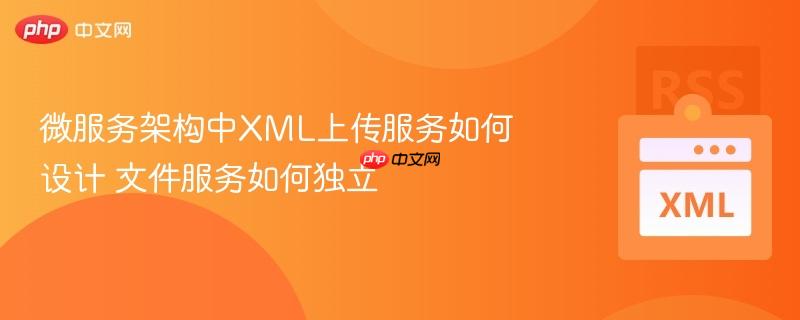 微服务架构中XML上传服务如何设计 文件服务如何独立  第1张