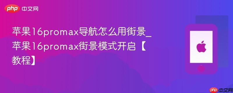 苹果16promax导航怎么用街景_苹果16promax街景模式开启【教程】 第1张 苹果16promax导航怎么用街景_苹果16promax街景模式开启【教程】 第1张