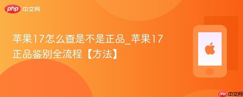 苹果17怎么查是不是正品_苹果17正品鉴别全流程【方法】