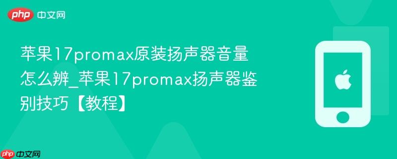 苹果17promax原装扬声器音量怎么辨_苹果17promax扬声器鉴别技巧【教程】  第1张