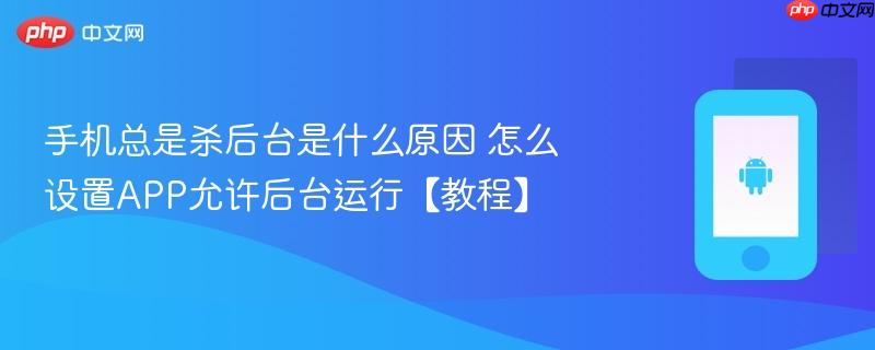 手机总是杀后台是什么原因 怎么设置APP允许后台运行【教程】  第1张