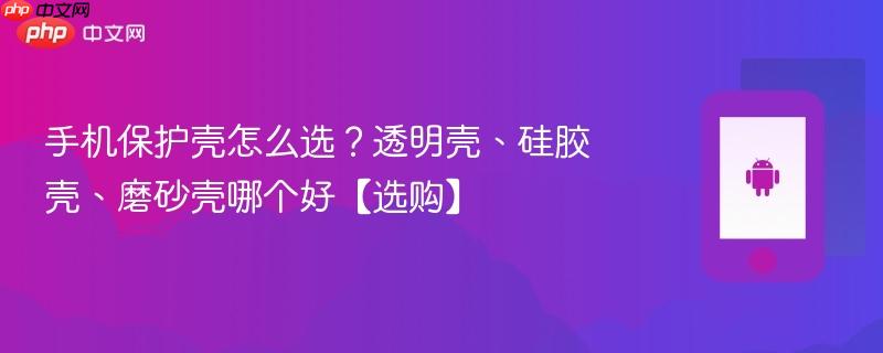 手机保护壳怎么选？透明壳、硅胶壳、磨砂壳哪个好【选购】  第1张