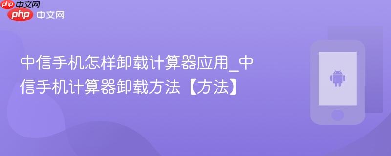 中信手机怎样卸载计算器应用_中信手机计算器卸载方法【方法】  第1张