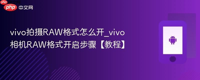 vivo拍摄RAW格式怎么开_vivo相机RAW格式开启步骤【教程】  第1张