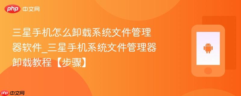 三星手机怎么卸载系统文件管理器软件_三星手机系统文件管理器卸载教程【步骤】  第1张