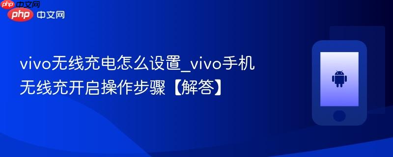 vivo无线充电怎么设置_vivo手机无线充开启操作步骤【解答】  第1张