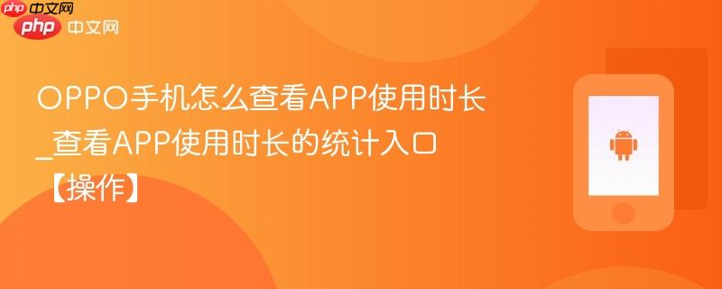 OPPO手机怎么查看APP使用时长_查看APP使用时长的统计入口【操作】  第1张