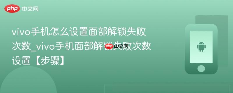 vivo手机怎么设置面部解锁失败次数_vivo手机面部解锁失败次数设置【步骤】  第1张