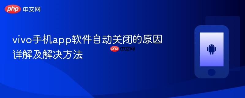 vivo手机app软件自动关闭的原因详解及解决方法  第1张