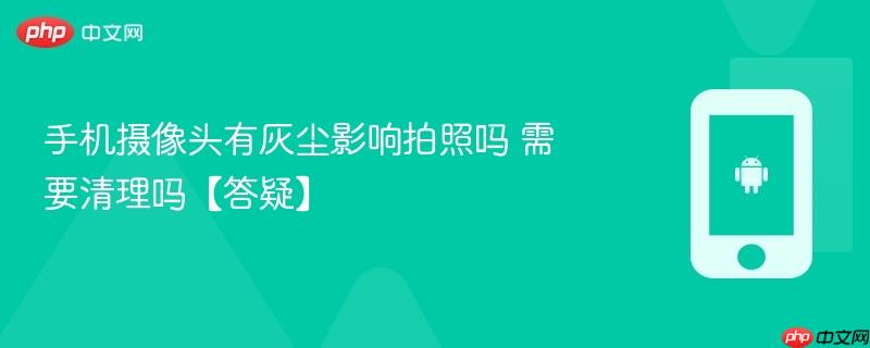 手机摄像头有灰尘影响拍照吗 需要清理吗【答疑】  第1张