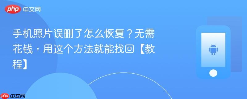 手机照片误删了怎么恢复？无需花钱，用这个方法就能找回【教程】