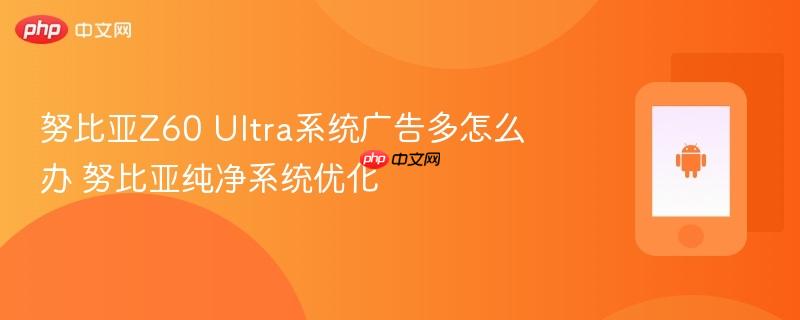 努比亚Z60 Ultra系统广告多怎么办 努比亚纯净系统优化