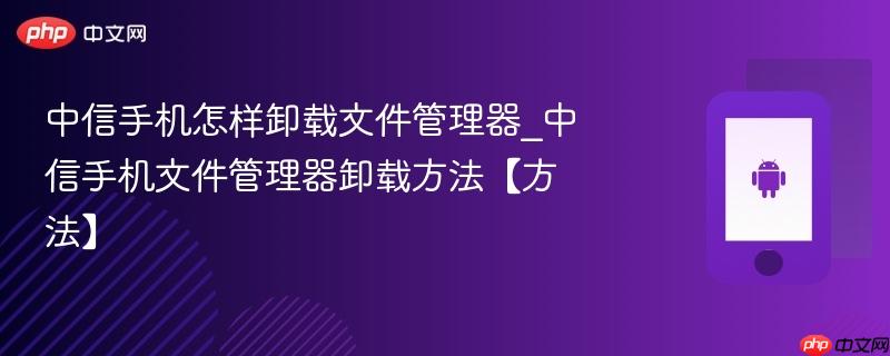 中信手机怎样卸载文件管理器_中信手机文件管理器卸载方法【方法】  第1张