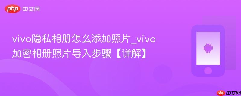 vivo隐私相册怎么添加照片_vivo加密相册照片导入步骤【详解】  第1张