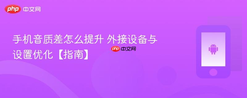 手机音质差怎么提升 外接设备与设置优化【指南】  第1张