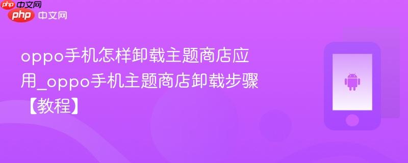 oppo手机怎样卸载主题商店应用_oppo手机主题商店卸载步骤【教程】  第1张