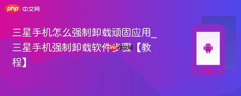 三星手机怎么强制卸载顽固应用_三星手机强制卸载软件步骤【教程】  第1张