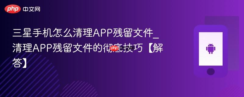 三星手机怎么清理APP残留文件_清理APP残留文件的彻底技巧【解答】  第1张