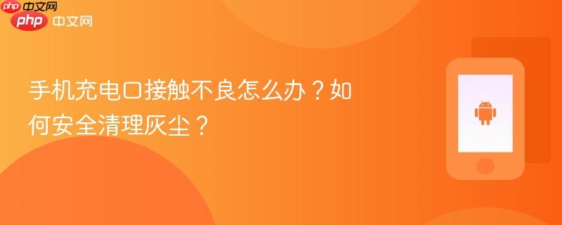 手机充电口接触不良怎么办？如何安全清理灰尘？  第1张