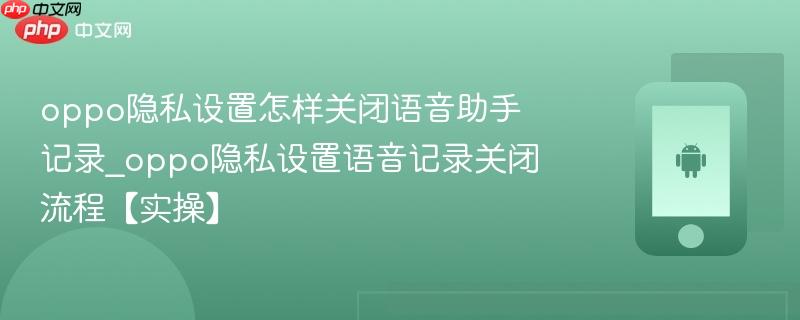 oppo隐私设置怎样关闭语音助手记录_oppo隐私设置语音记录关闭流程【实操】 第1张 oppo隐私设置怎样关闭语音助手记录_oppo隐私设置语音记录关闭流程【实操】 第1张