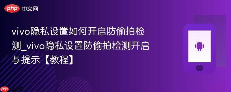 vivo隐私设置如何开启防偷拍检测_vivo隐私设置防偷拍检测开启与提示【教程】  第1张