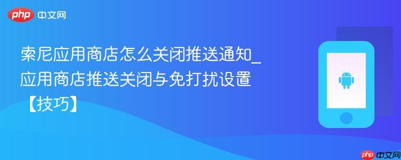 索尼应用商店怎么关闭推送通知_应用商店推送关闭与免打扰设置【技巧】  第1张