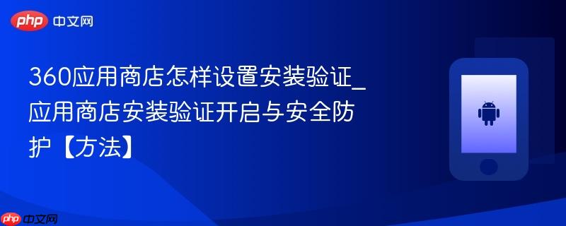 360应用商店怎样设置安装验证_应用商店安装验证开启与安全防护【方法】  第1张