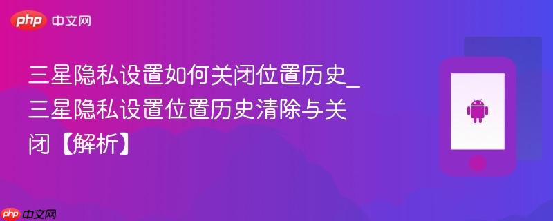 三星隐私设置如何关闭位置历史_三星隐私设置位置历史清除与关闭【解析】  第1张