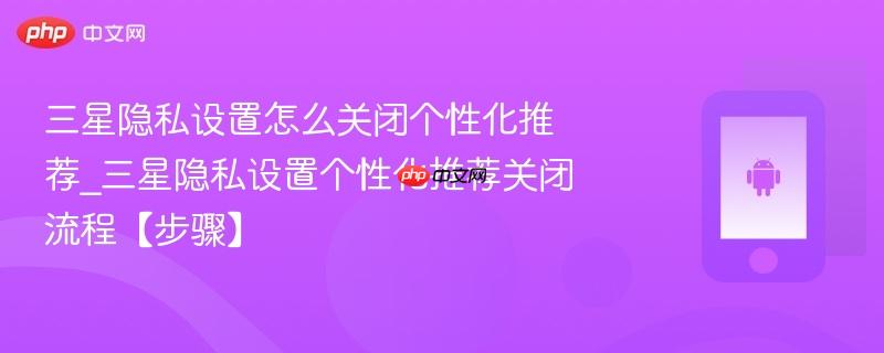 三星隐私设置怎么关闭个性化推荐_三星隐私设置个性化推荐关闭流程【步骤】  第1张