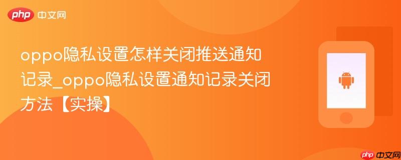 oppo隐私设置怎样关闭推送通知记录_oppo隐私设置通知记录关闭方法【实操】  第1张