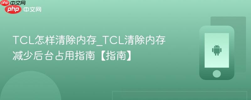 TCL怎样清除内存_TCL清除内存减少后台占用指南【指南】  第1张