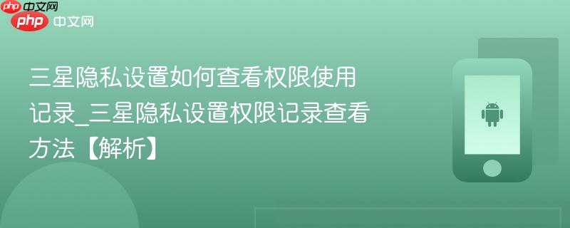 三星隐私设置如何查看权限使用记录_三星隐私设置权限记录查看方法【解析】  第1张
