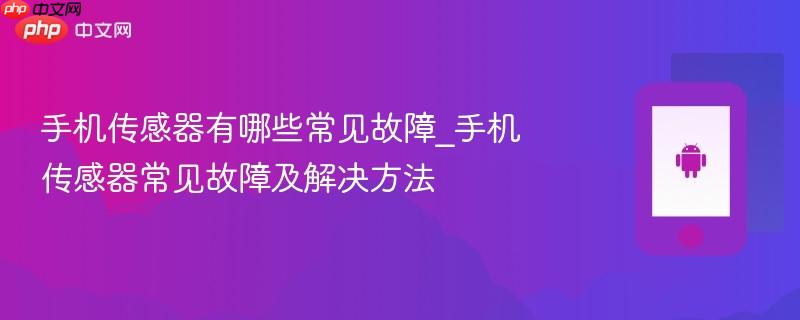 手机传感器有哪些常见故障_手机传感器常见故障及解决方法