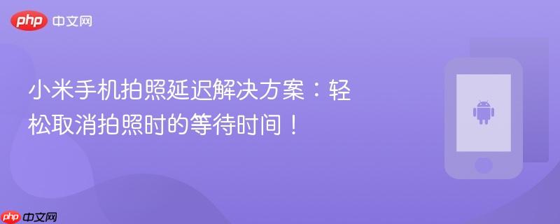 小米手机拍照延迟解决方案：轻松取消拍照时的等待时间！  第1张