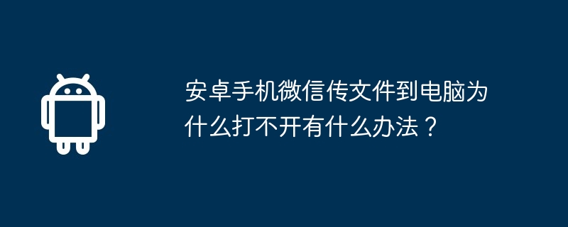 安卓手机微信传文件到电脑为什么打不开有什么办法？  第1张