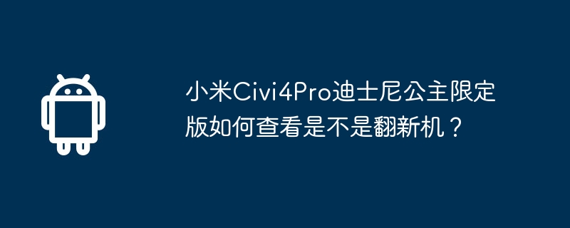小米Civi4Pro迪士尼公主限定版如何查看是不是翻新机？  第1张
