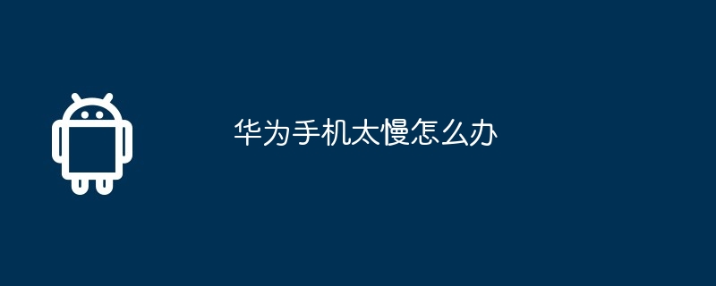 华为手机太慢怎么办  第1张
