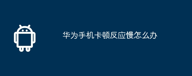 华为手机卡顿反应慢怎么办  第1张