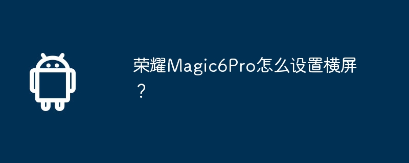 荣耀Magic6Pro怎么设置横屏? 第1张 荣耀Magic6Pro怎么设置横屏? 第1张