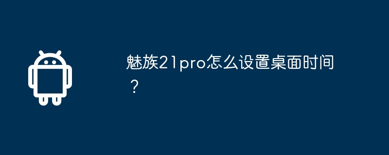 魅族21pro怎么设置桌面时间？  第1张