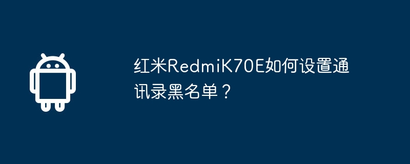 红米RedmiK70E如何设置通讯录黑名单? 第1张 红米RedmiK70E如何设置通讯录黑名单? 第1张