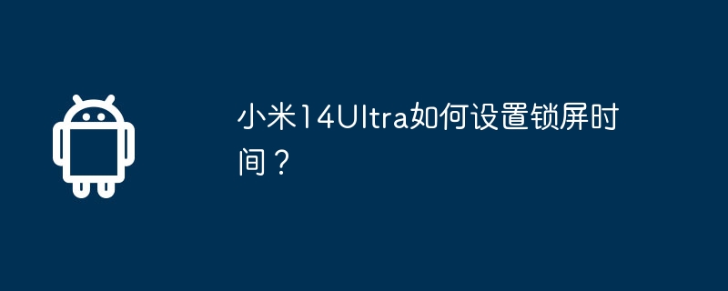 小米14Ultra如何设置锁屏时间? 第1张 小米14Ultra如何设置锁屏时间? 第1张