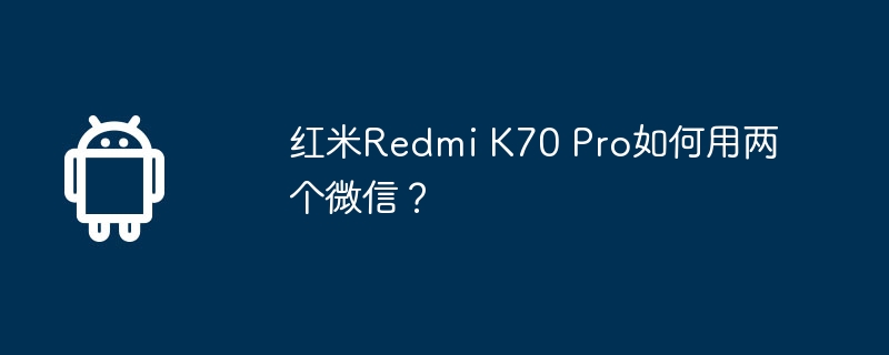 红米Redmi K70 Pro如何用两个微信? 第1张 红米Redmi K70 Pro如何用两个微信? 第1张