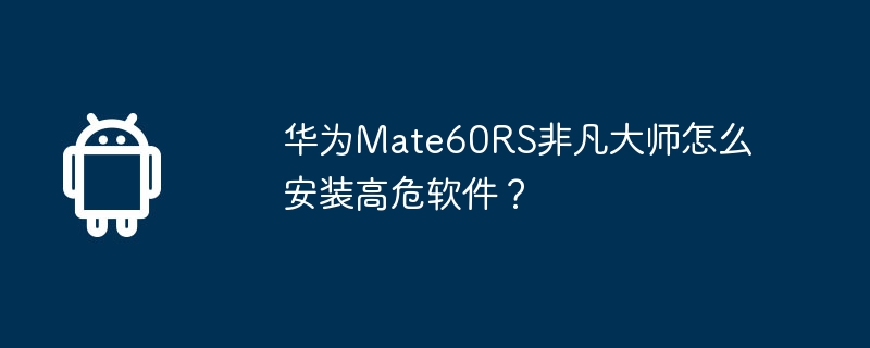 华为Mate60RS非凡大师怎么安装高危软件? 第1张 华为Mate60RS非凡大师怎么安装高危软件? 第1张