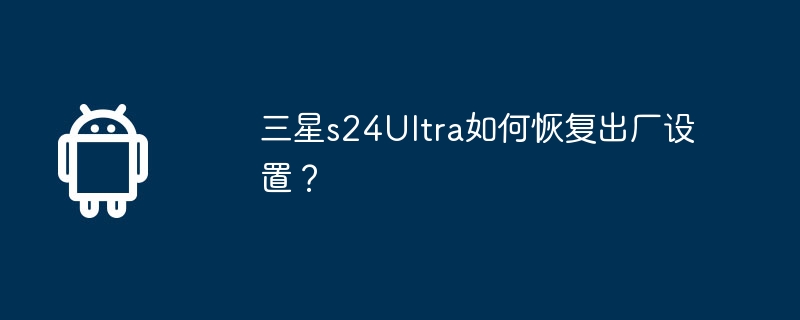 三星s24Ultra如何恢复出厂设置？