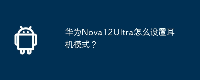 华为Nova12Ultra怎么设置耳机模式？