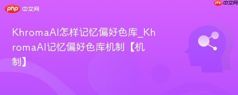 KhromaAI怎样记忆偏好色库_KhromaAI记忆偏好色库机制【机制】
