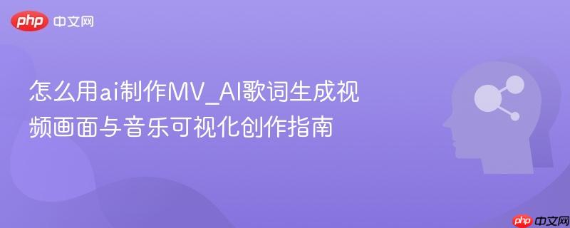 怎么用ai制作MV_AI歌词生成视频画面与音乐可视化创作指南