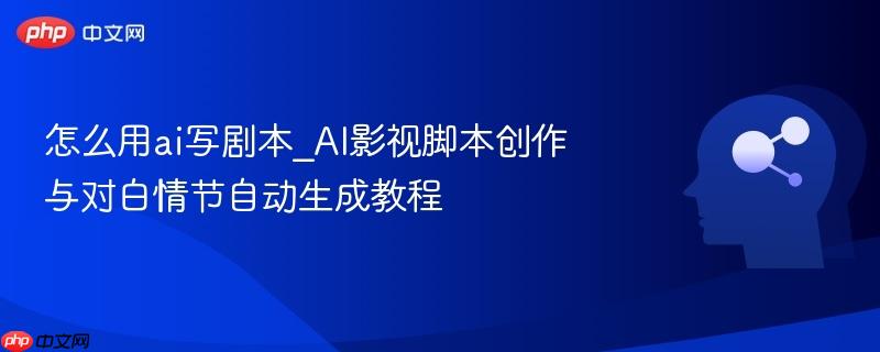 怎么用ai写剧本_AI影视脚本创作与对白情节自动生成教程  第1张